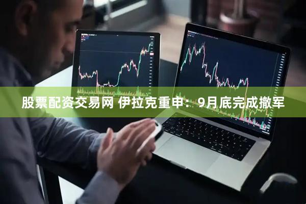 股票配资交易网 伊拉克重申：9月底完成撤军