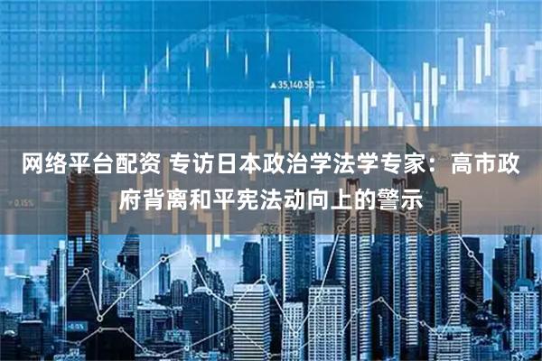 网络平台配资 专访日本政治学法学专家：高市政府背离和平宪法动向上的警示